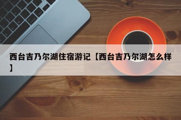 西台吉乃尔湖住宿游记【西台吉乃尔湖怎么样】