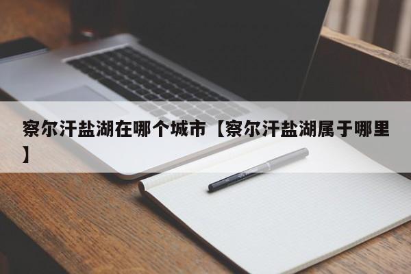 察尔汗盐湖在哪个城市【察尔汗盐湖属于哪里】