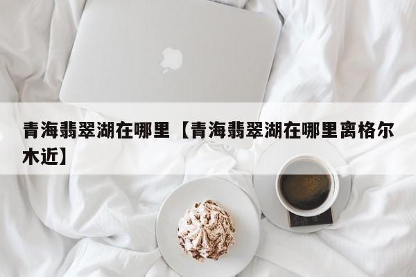 青海翡翠湖在哪里【青海翡翠湖在哪里离格尔木近】
