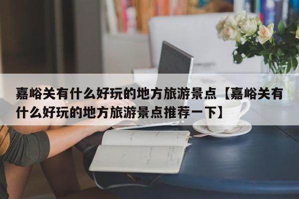 嘉峪关有什么好玩的地方旅游景点【嘉峪关有什么好玩的地方旅游景点推荐一下】