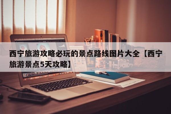 西宁旅游攻略必玩的景点路线图片大全【西宁旅游景点5天攻略】