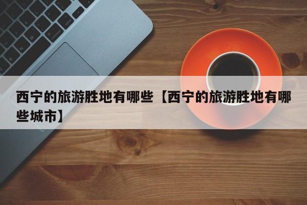 西宁的旅游胜地有哪些【西宁的旅游胜地有哪些城市】