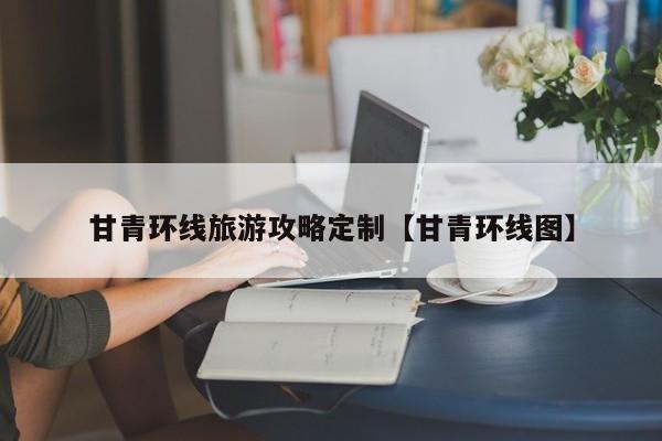 甘青环线旅游攻略定制【甘青环线图】