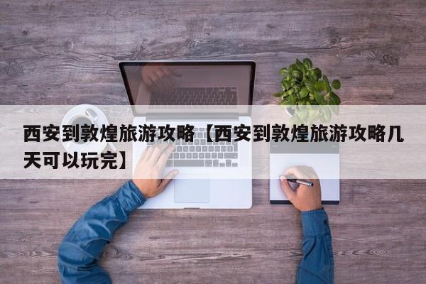 西安到敦煌旅游攻略【西安到敦煌旅游攻略几天可以玩完】