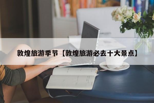 敦煌旅游季节【敦煌旅游必去十大景点】
