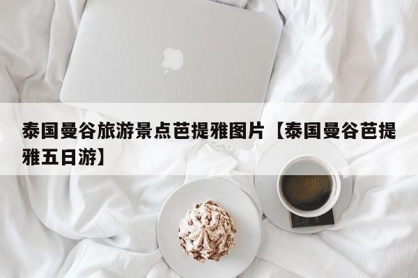 泰国曼谷旅游景点芭提雅图片【泰国曼谷芭提雅五日游】