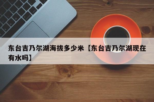 东台吉乃尔湖海拔多少米【东台吉乃尔湖现在有水吗】
