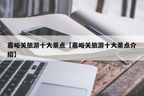 嘉峪关旅游十大景点【嘉峪关旅游十大景点介绍】