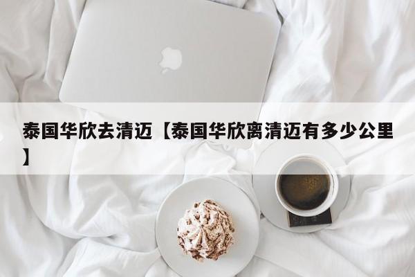 泰国华欣去清迈【泰国华欣离清迈有多少公里】