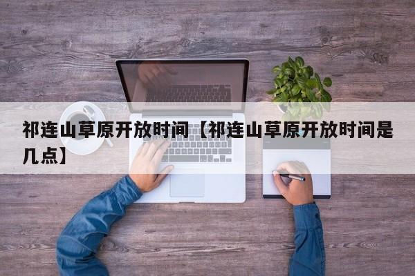 祁连山草原开放时间【祁连山草原开放时间是几点】