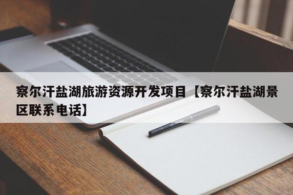 察尔汗盐湖旅游资源开发项目【察尔汗盐湖景区联系电话】