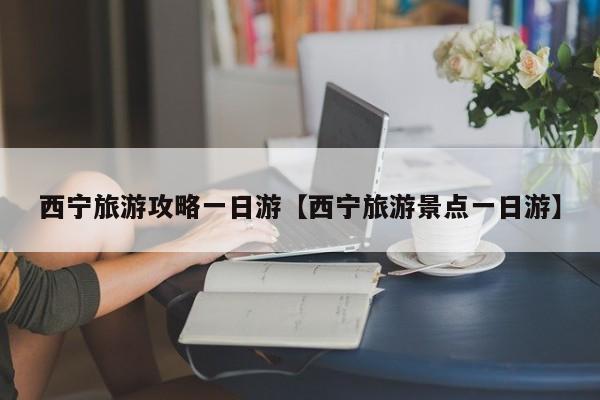 西宁旅游攻略一日游【西宁旅游景点一日游】