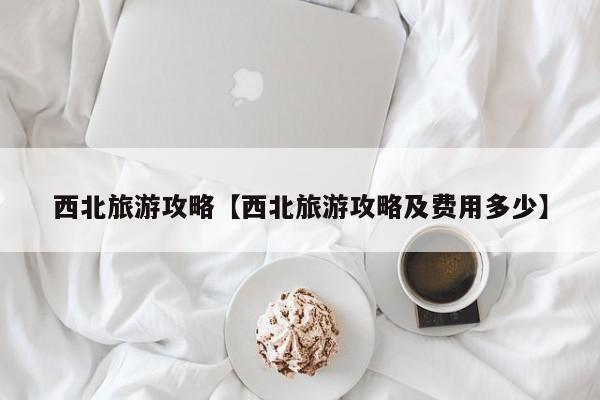 西北旅游攻略【西北旅游攻略及费用多少】