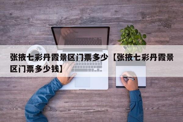 张掖七彩丹霞景区门票多少【张掖七彩丹霞景区门票多少钱】