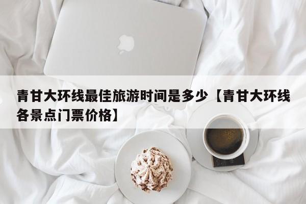 青甘大环线最佳旅游时间是多少【青甘大环线各景点门票价格】