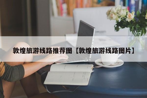 敦煌旅游线路推荐图【敦煌旅游线路图片】