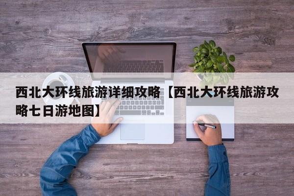 西北大环线旅游详细攻略【西北大环线旅游攻略七日游地图】