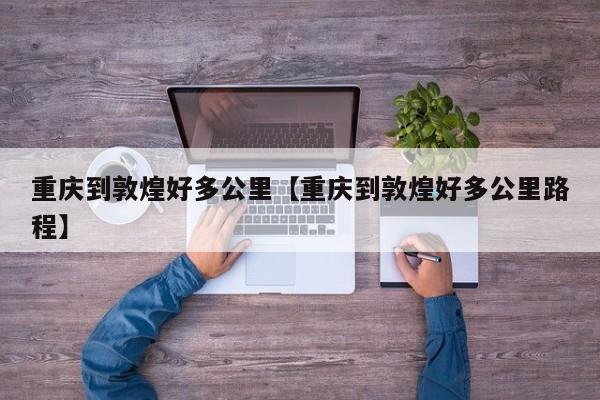 重庆到敦煌好多公里【重庆到敦煌好多公里路程】