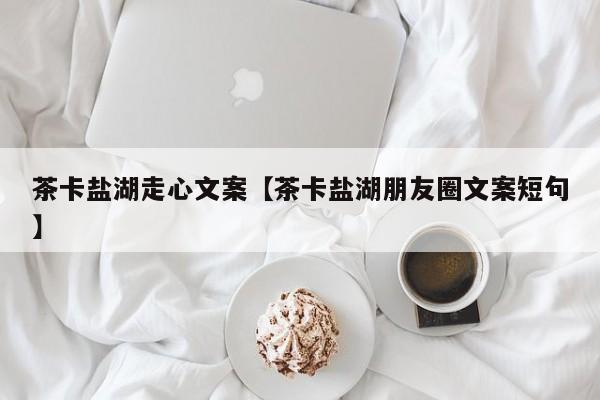 茶卡盐湖走心文案【茶卡盐湖朋友圈文案短句】