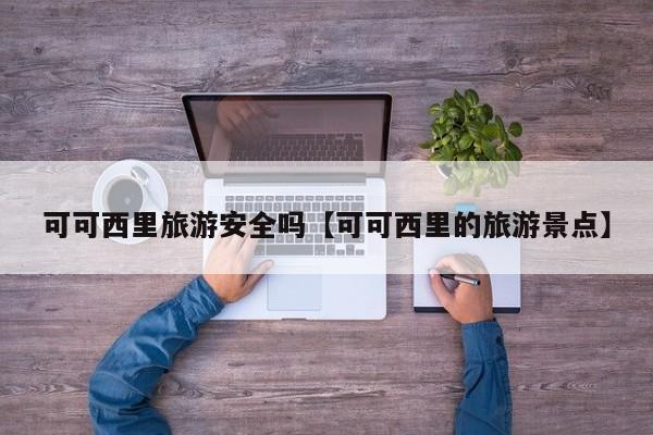 可可西里旅游安全吗【可可西里的旅游景点】