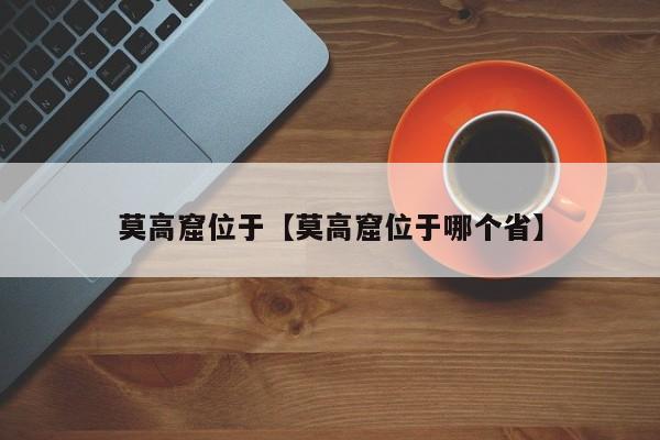 莫高窟位于【莫高窟位于哪个省】