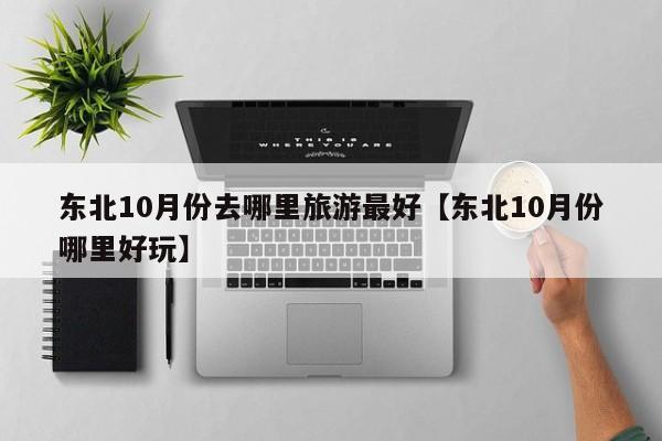 东北10月份去哪里旅游最好【东北10月份哪里好玩】