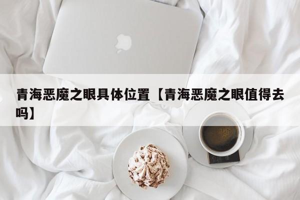 青海恶魔之眼具体位置【青海恶魔之眼值得去吗】