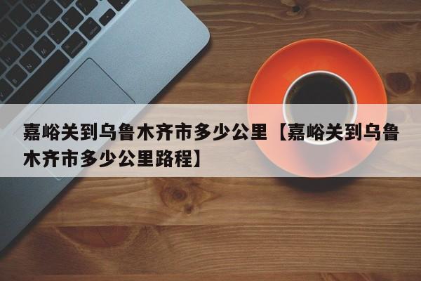 嘉峪关到乌鲁木齐市多少公里【嘉峪关到乌鲁木齐市多少公里路程】