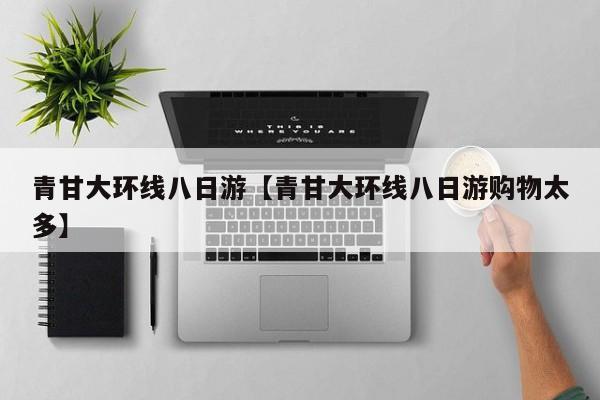 青甘大环线八日游【青甘大环线八日游购物太多】