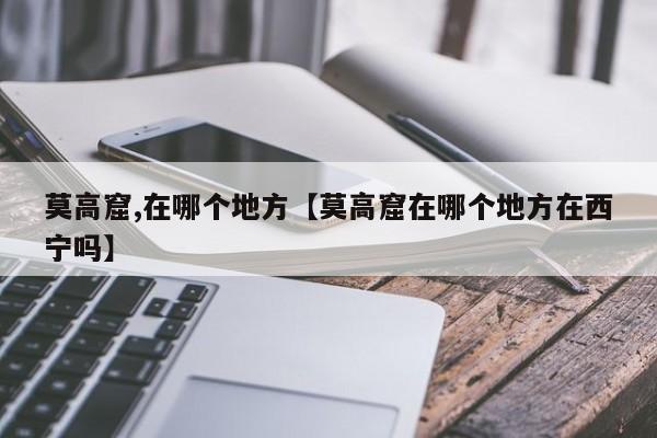 莫高窟,在哪个地方【莫高窟在哪个地方在西宁吗】