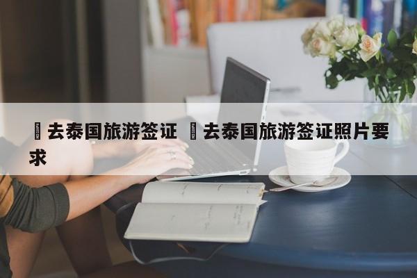 ✅去泰国旅游签证 ✅去泰国旅游签证照片要求