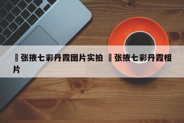 ✅张掖七彩丹霞图片实拍 ✅张掖七彩丹霞相片