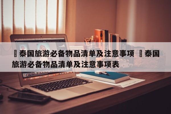 ✅泰国旅游必备物品清单及注意事项 ✅泰国旅游必备物品清单及注意事项表