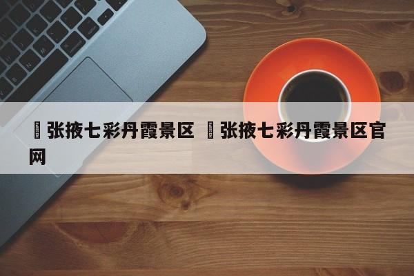 ✅张掖七彩丹霞景区 ✅张掖七彩丹霞景区官网