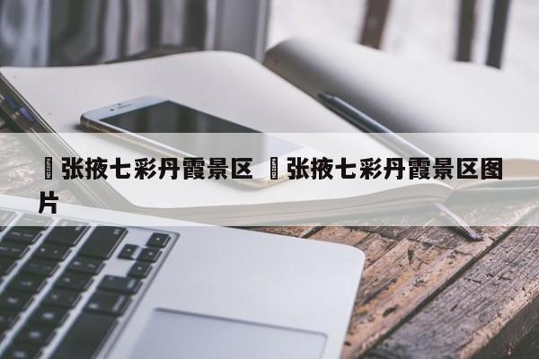 ✅张掖七彩丹霞景区 ✅张掖七彩丹霞景区图片