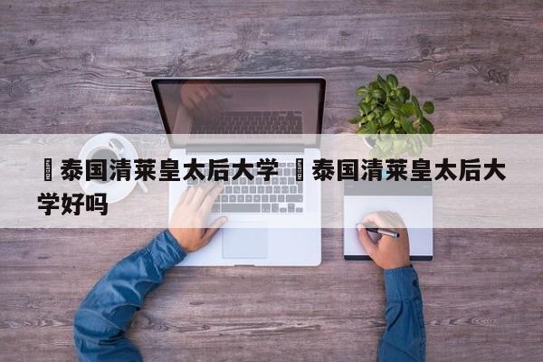 ✅泰国清莱皇太后大学 ✅泰国清莱皇太后大学好吗