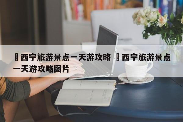 ✅西宁旅游景点一天游攻略 ✅西宁旅游景点一天游攻略图片