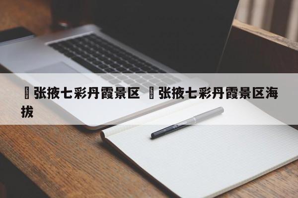 ✅张掖七彩丹霞景区 ✅张掖七彩丹霞景区海拔