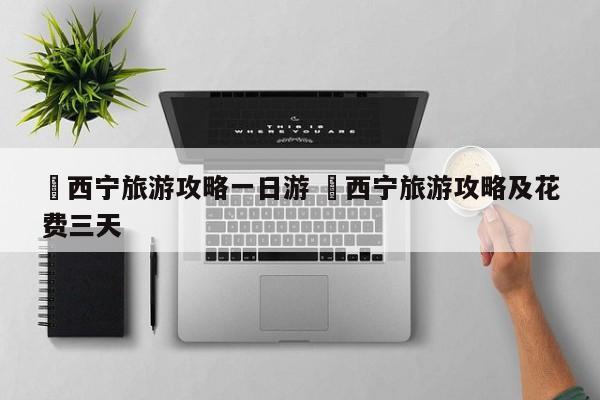 ✅西宁旅游攻略一日游 ✅西宁旅游攻略及花费三天