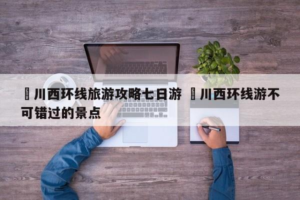 ✅川西环线旅游攻略七日游 ✅川西环线游不可错过的景点