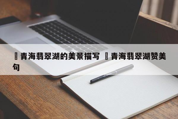 ✅青海翡翠湖的美景描写 ✅青海翡翠湖赞美句