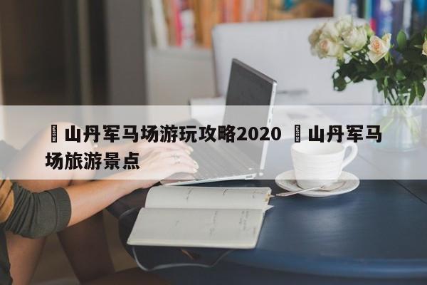 ✅山丹军马场游玩攻略2020 ✅山丹军马场旅游景点