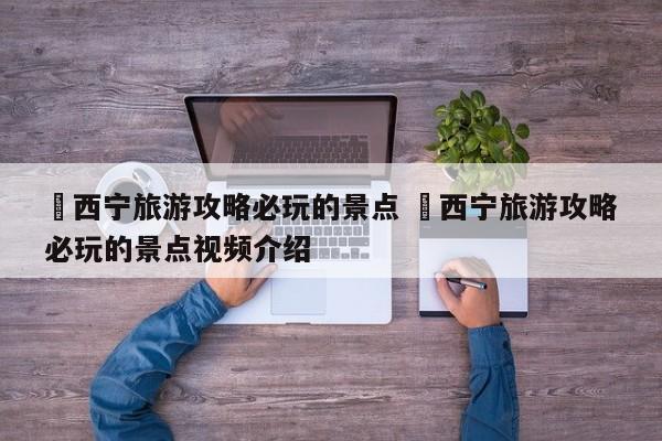 ✅西宁旅游攻略必玩的景点 ✅西宁旅游攻略必玩的景点视频介绍