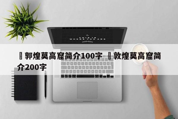✅郭煌莫高窟简介100字 ✅敦煌莫高窟简介200字