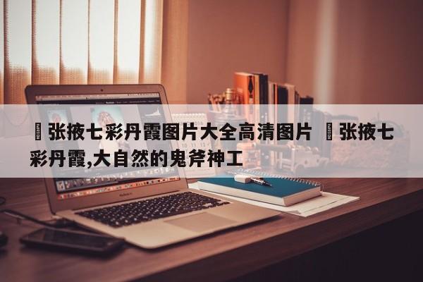 ✅张掖七彩丹霞图片大全高清图片 ✅张掖七彩丹霞,大自然的鬼斧神工
