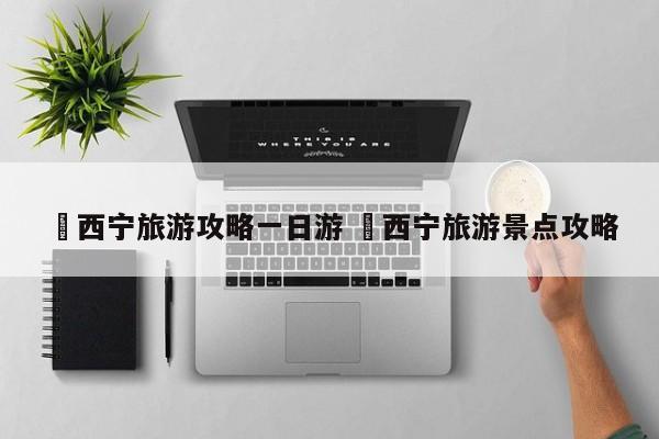 ✅西宁旅游攻略一日游 ✅西宁旅游景点攻略