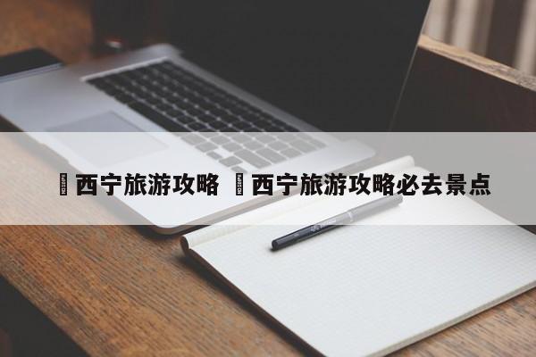 ✅西宁旅游攻略 ✅西宁旅游攻略必去景点
