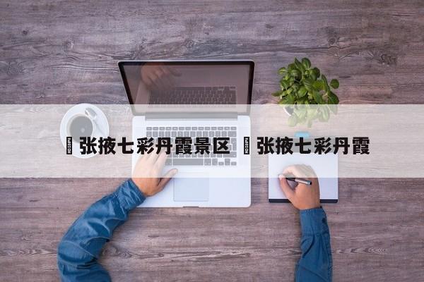 ✅张掖七彩丹霞景区 ✅张掖七彩丹霞