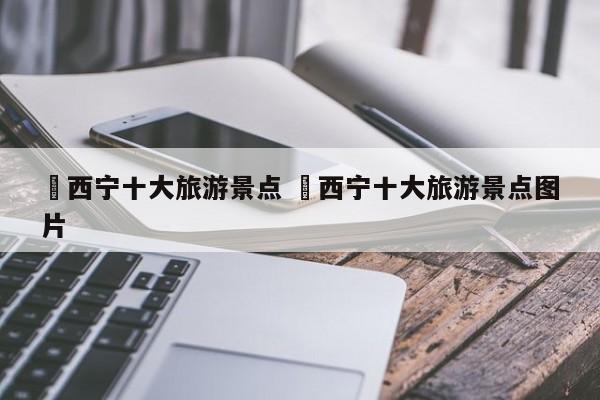 ✅西宁十大旅游景点 ✅西宁十大旅游景点图片