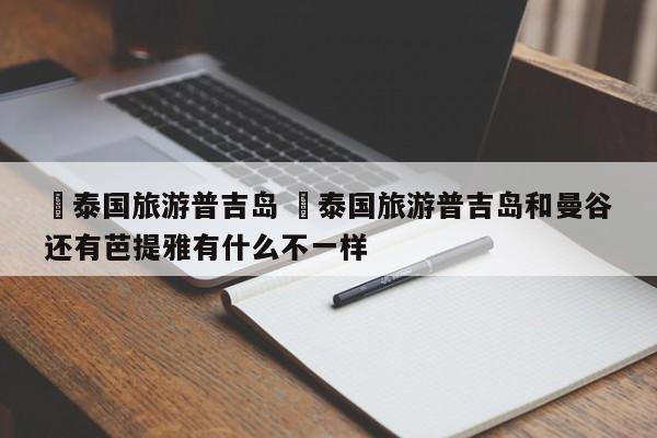 ✅泰国旅游普吉岛 ✅泰国旅游普吉岛和曼谷还有芭提雅有什么不一样